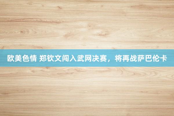 欧美色情 郑钦文闯入武网决赛，将再战萨巴伦卡