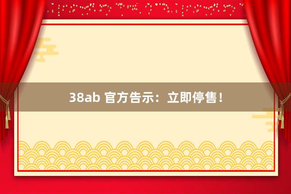 38ab 官方告示：立即停售！