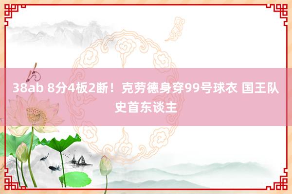 38ab 8分4板2断！克劳德身穿99号球衣 国王队史首东谈主