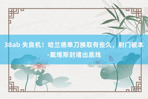 38ab 失良机！哈兰德单刀换取有些久，射门被本-戴维斯封堵出底线
