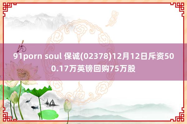91porn soul 保诚(02378)12月12日斥资500.17万英镑回购75万股