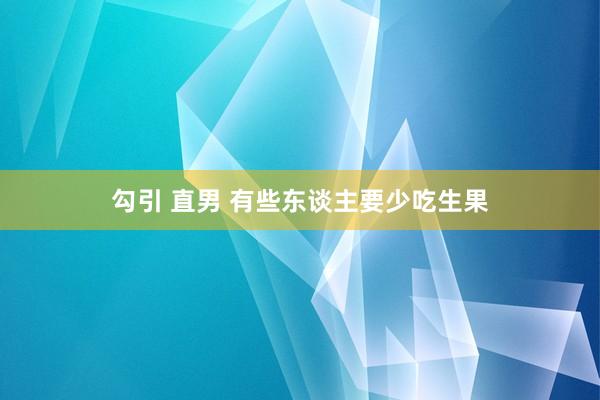勾引 直男 有些东谈主要少吃生果