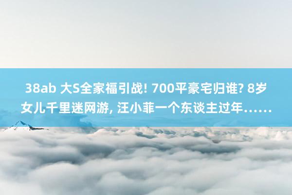 38ab 大S全家福引战! 700平豪宅归谁? 8岁女儿千里迷网游， 汪小菲一个东谈主过年……
