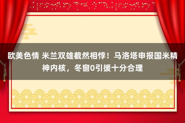 欧美色情 米兰双雄截然相悖！马洛塔申报国米精神内核，冬窗0引援十分合理