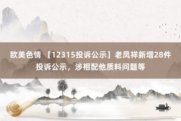欧美色情 【12315投诉公示】老凤祥新增28件投诉公示，涉相配他质料问题等