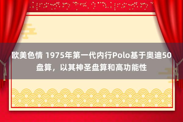 欧美色情 1975年第一代内行Polo基于奥迪50盘算，以其神圣盘算和高功能性