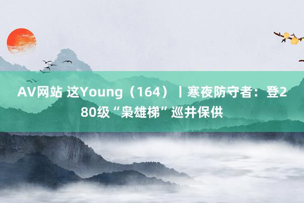 AV网站 这Young（164）丨寒夜防守者：登280级“枭雄梯”巡井保供