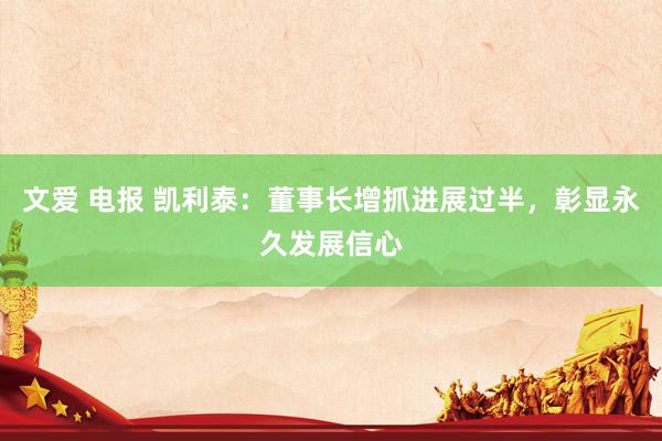 文爱 电报 凯利泰:董事长增抓进展过半,彰显永久发展信心