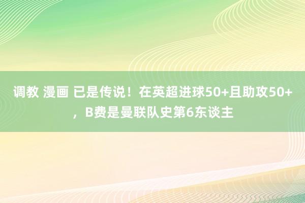 调教 漫画 已是传说！在英超进球50+且助攻50+，B费是曼联队史第6东谈主