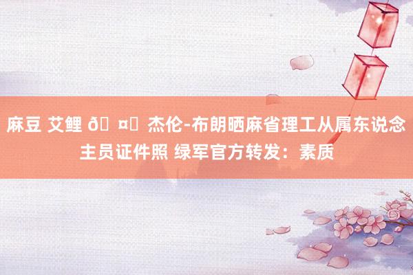 麻豆 艾鲤 🤙杰伦-布朗晒麻省理工从属东说念主员证件照 绿军官方转发:素质