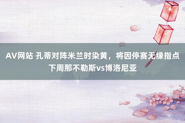 AV网站 孔蒂对阵米兰时染黄，将因停赛无缘指点下周那不勒斯vs博洛尼亚