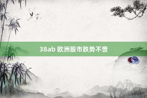 38ab 欧洲股市跌势不啻