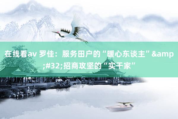在线看av 罗佳：服务田户的“暖心东谈主”&#32;招商攻坚的“实干家”