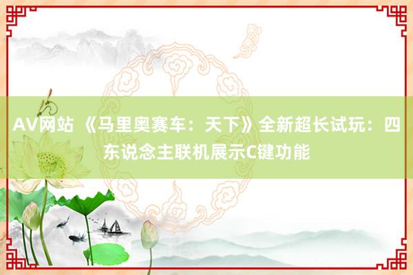 AV网站 《马里奥赛车：天下》全新超长试玩：四东说念主联机展示C键功能