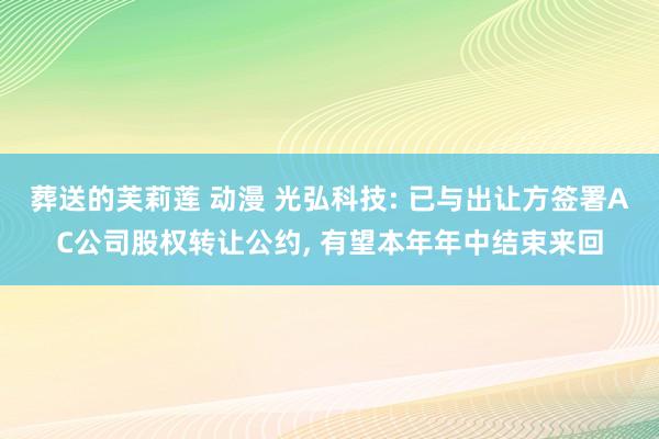 葬送的芙莉莲 动漫 光弘科技: 已与出让方签署AC公司股权转让公约， 有望本年年中结束来回
