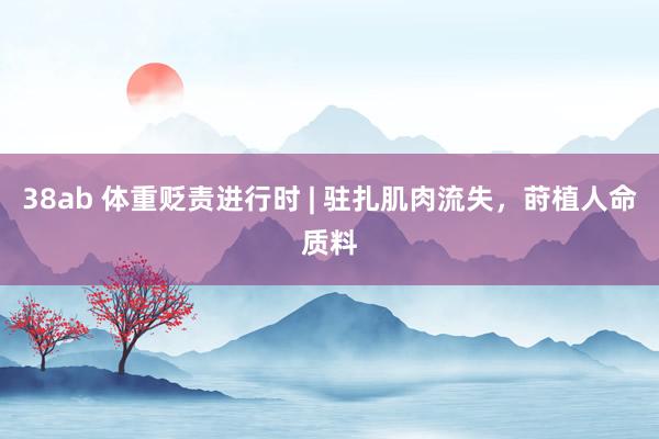 38ab 体重贬责进行时 | 驻扎肌肉流失，莳植人命质料