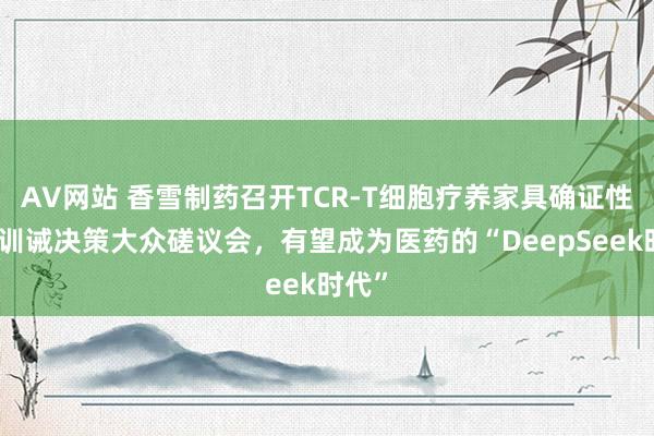 AV网站 香雪制药召开TCR-T细胞疗养家具确证性临床训诫决策大众磋议会，有望成为医药的“DeepSeek时代”