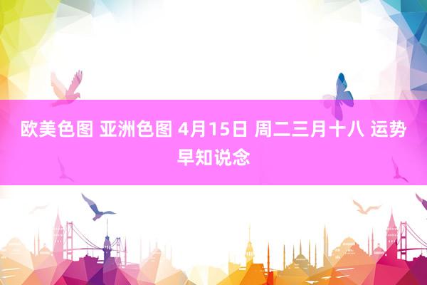 欧美色图 亚洲色图 4月15日 周二三月十八 运势早知说念