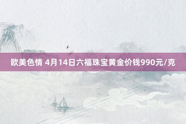 欧美色情 4月14日六福珠宝黄金价钱990元/克