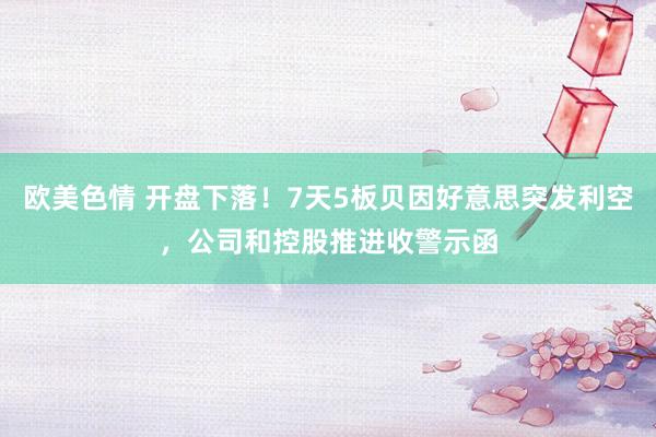 欧美色情 开盘下落！7天5板贝因好意思突发利空，公司和控股推进收警示函