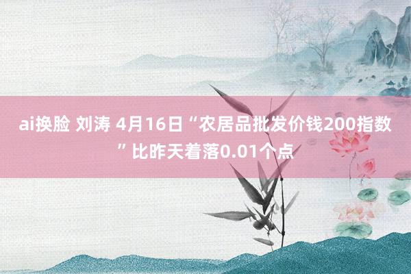 ai换脸 刘涛 4月16日“农居品批发价钱200指数”比昨天着落0.01个点