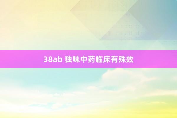 38ab 独味中药临床有殊效