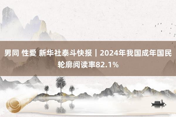 男同 性愛 新华社泰斗快报｜2024年我国成年国民轮廓阅读率82.1%